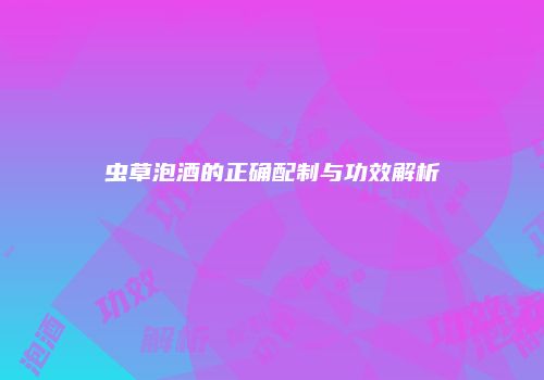 虫草泡酒的正确配制与功效解析