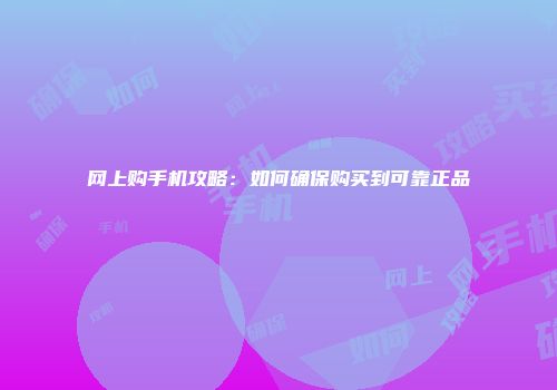 网上购手机攻略：如何确保购买到可靠正品