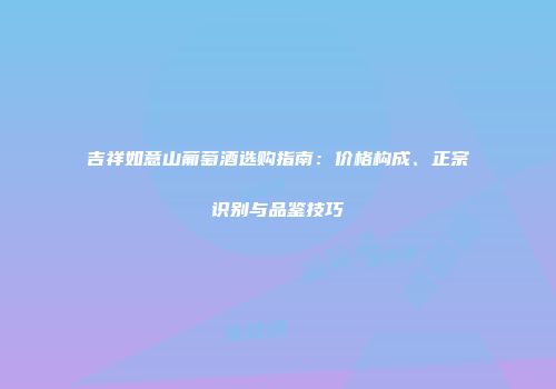 吉祥如意山葡萄酒选购指南：价格构成、正宗识别与品鉴技巧