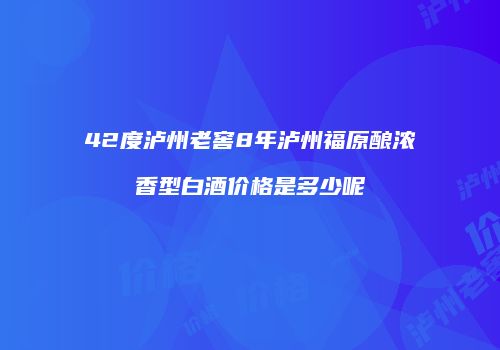 42度泸州老窖8年泸州福原酿浓香型白酒价格是多少呢