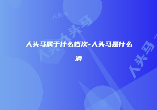 人头马属于什么档次-人头马是什么酒