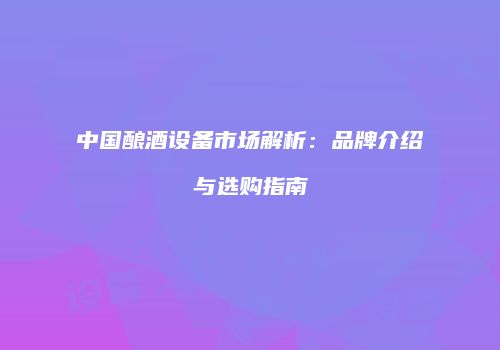 中国酿酒设备市场解析：品牌介绍与选购指南