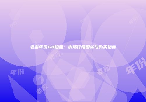 老窖年份60珍藏：市场行情解析与购买指南