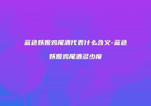 蓝色妖姬鸡尾酒代表什么含义-蓝色妖姬鸡尾酒多少度