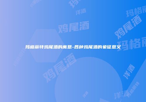 玛格丽特鸡尾酒的寓意-各种鸡尾酒的象征意义
