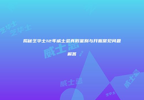 揭秘芝华士12年威士忌真假鉴别与开瓶常见问题解答