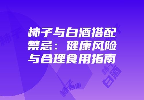 柿子与白酒搭配禁忌：健康风险与合理食用指南