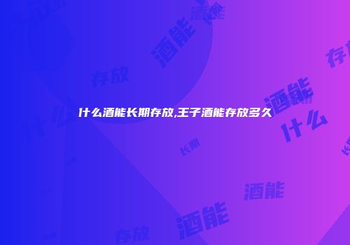 什么酒能长期存放,王子酒能存放多久