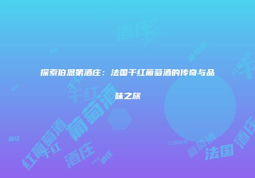 探索伯恩第酒庄：法国干红葡萄酒的传奇与品味之旅
