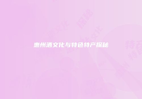 惠州酒文化与特色特产探秘