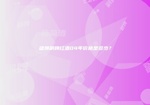 雄狮副牌红酒04年价格是多少？