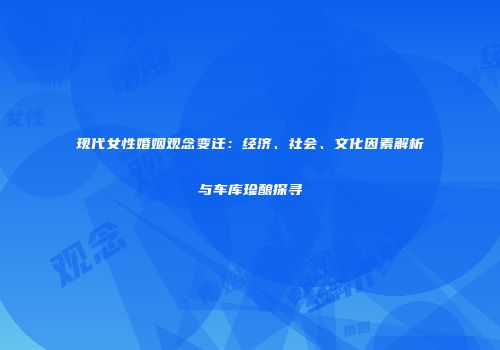 现代女性婚姻观念变迁：经济、社会、文化因素解析与车库珍酿探寻