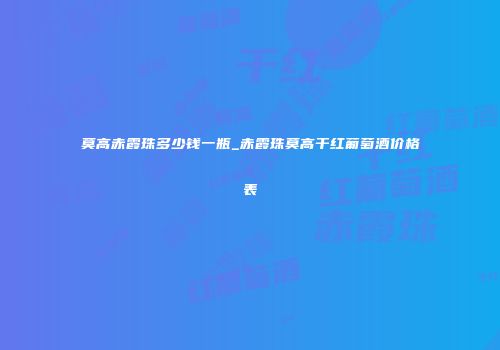 莫高赤霞珠多少钱一瓶_赤霞珠莫高干红葡萄酒价格表