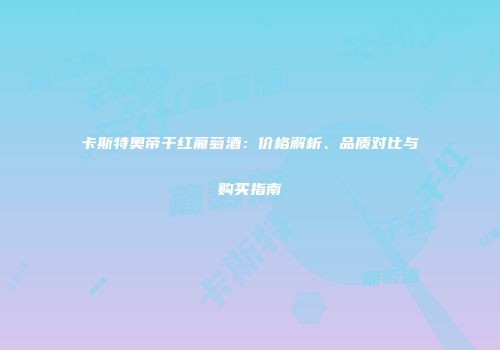 卡斯特奥帝干红葡萄酒：价格解析、品质对比与购买指南