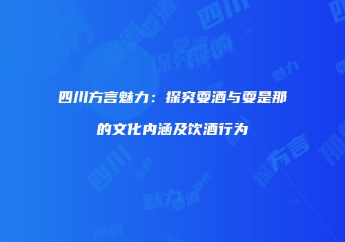 四川方言魅力：探究耍酒与耍是那的文化内涵及饮酒行为