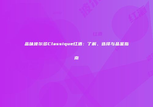 品味波尔多Classique红酒：了解、选择与品鉴指南