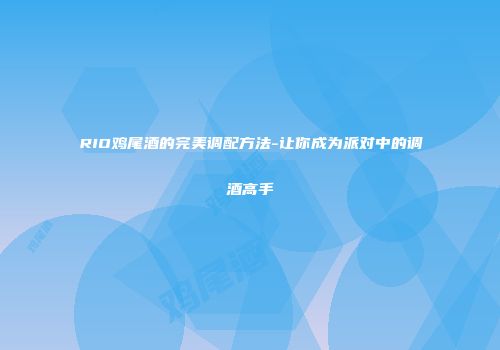 RIO鸡尾酒的完美调配方法-让你成为派对中的调酒高手