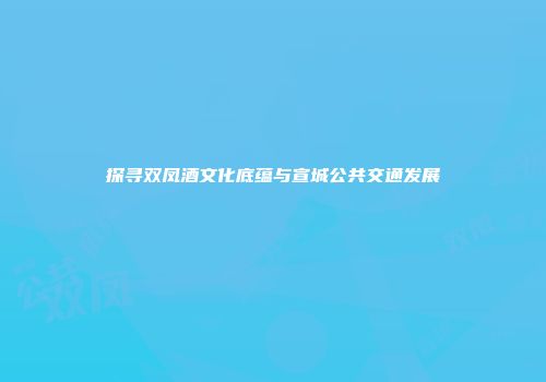 探寻双凤酒文化底蕴与宣城公共交通发展