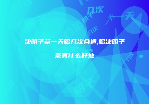 决明子茶一天喝几次合适,喝决明子茶有什么好处
