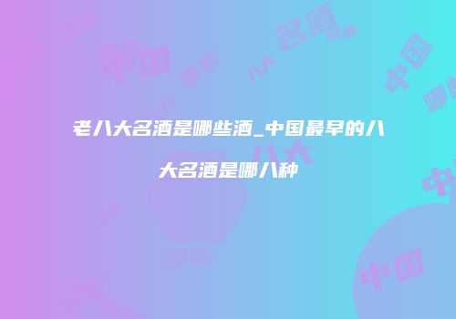 老八大名酒是哪些酒_中国最早的八大名酒是哪八种