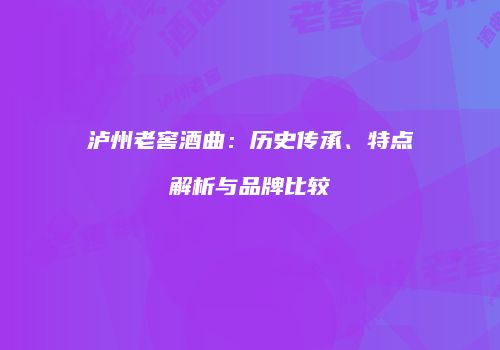 泸州老窖酒曲：历史传承、特点解析与品牌比较
