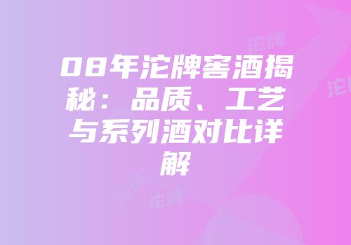 08年沱牌窖酒揭秘：品质、工艺与系列酒对比详解