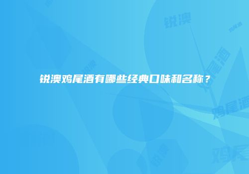 锐澳鸡尾酒有哪些经典口味和名称？