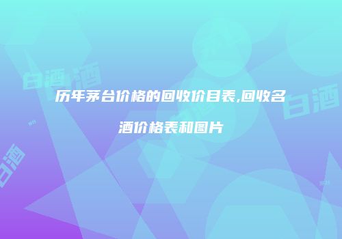 历年茅台价格的回收价目表,回收名酒价格表和图片