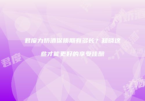 君度力娇酒保质期有多长？知晓这些才能更好的享受佳酿
