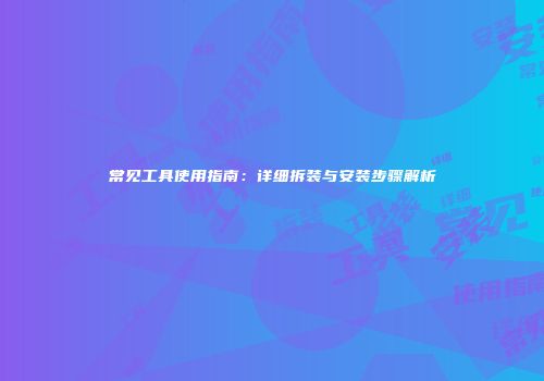 常见工具使用指南：详细拆装与安装步骤解析