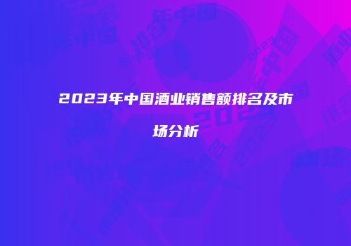 2023年中国酒业销售额排名及市场分析