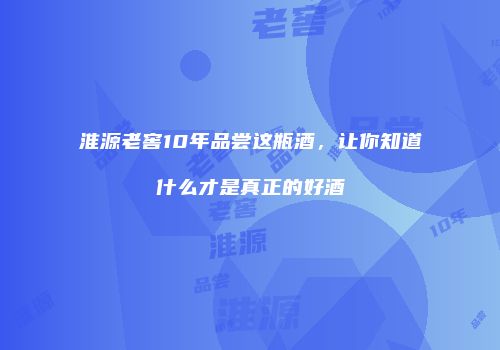 淮源老窖10年品尝这瓶酒，让你知道什么才是真正的好酒