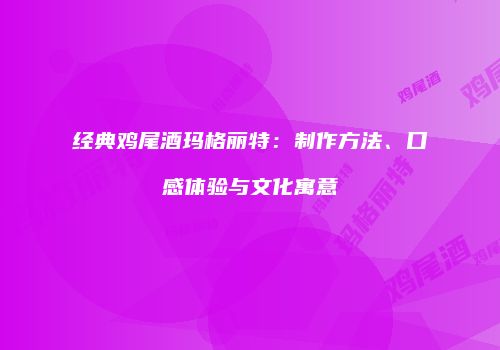 经典鸡尾酒玛格丽特：制作方法、口感体验与文化寓意