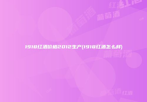 1918红酒价格2012生产(1918红酒怎么样)