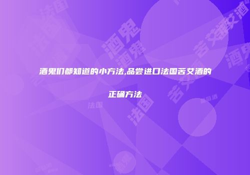 酒鬼们都知道的小方法,品尝进口法国苦艾酒的正确方法