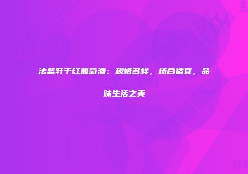 法蓝轩干红葡萄酒：规格多样，场合适宜，品味生活之美