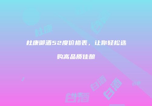 杜康御酒52度价格表，让你轻松选购高品质佳酿