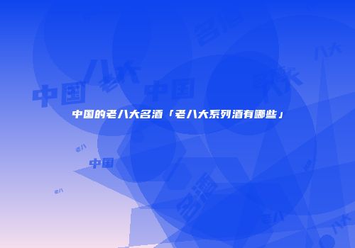 中国的老八大名酒「老八大系列酒有哪些」