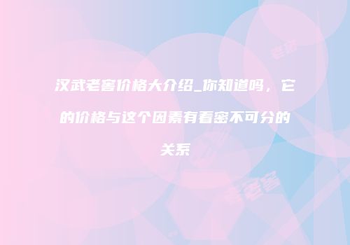 汉武老窖价格大介绍_你知道吗，它的价格与这个因素有着密不可分的关系