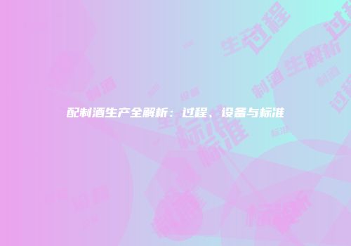 配制酒生产全解析：过程、设备与标准