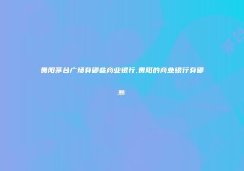 贵阳茅台广场有哪些商业银行,贵阳的商业银行有哪些