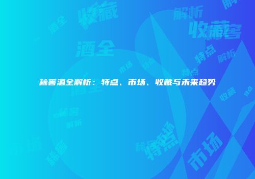 稀窖酒全解析：特点、市场、收藏与未来趋势