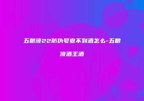 五粮液22防伪号查不到酒怎么-五粮液酒王酒
