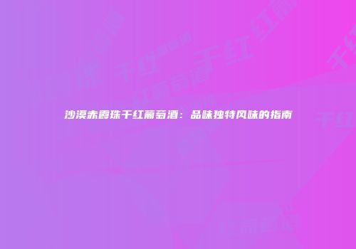 沙漠赤霞珠干红葡萄酒：品味独特风味的指南