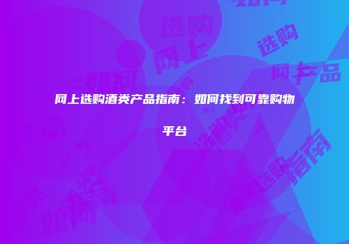 网上选购酒类产品指南：如何找到可靠购物平台