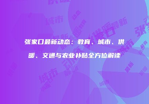 张家口最新动态：教育、城市、供暖、交通与农业补贴全方位解读