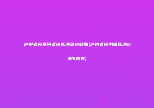 泸州老窖系列老窖陈酒多少钱瓶(泸州老窖洞藏陈酒m3价格表)