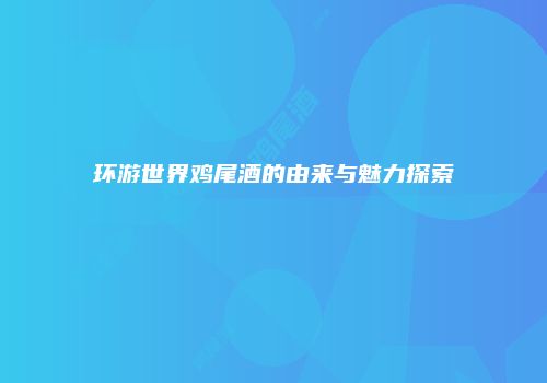 环游世界鸡尾酒的由来与魅力探索