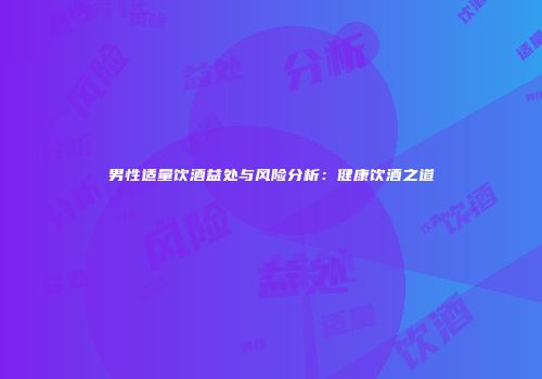 男性适量饮酒益处与风险分析：健康饮酒之道