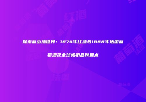 探索葡萄酒世界：1874年红酒与1866年法国葡萄酒及全球畅销品牌盘点